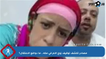 مصادر تكشف توقيف زوج الأم في مكة.. ما دوافع الاعتقال؟